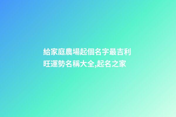 給家庭農場起個名字最吉利 旺運勢名稱大全,起名之家-第1張-店鋪起名-玄機派